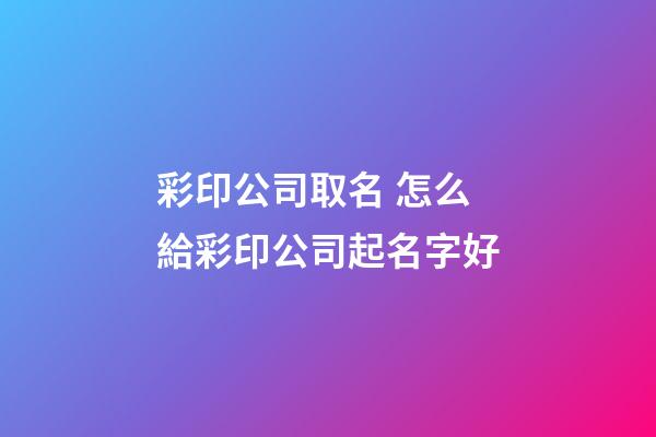 彩印公司取名 怎么給彩印公司起名字好-第1張-公司起名-玄機派